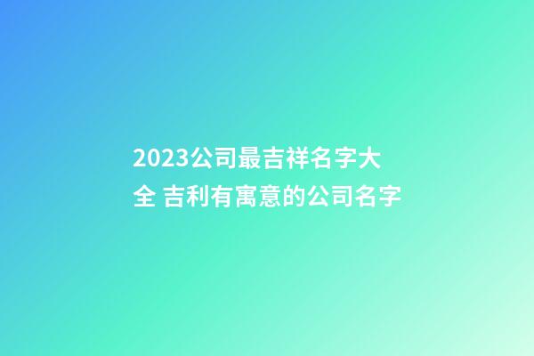 2023公司最吉祥名字大全 吉利有寓意的公司名字-第1張-公司起名-玄機派